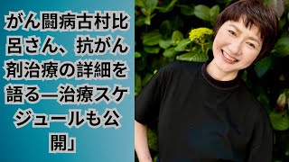 がん闘病古村比呂さん、抗がん剤治療の詳細を語る―治療スケジュールも公開」