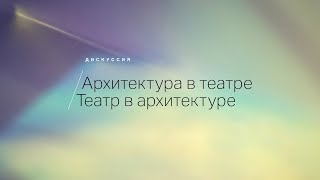 Дискуссия «Архитектура в театре / Театр в архитектуре» | АРХ МОСКВА 2021