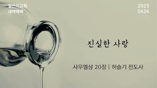 [새벽예배_허슬기 전도사] 진실한 사랑  (2023.04.24)