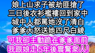 娘上山求子被劫匪搶了，三日後衣衫襤褸回到家中，城中人都罵她沒了清白，爹爹大怒送她四尺白綾，可我卻主動跪在爹爹面前，我跟娘走| #為人處世#生活經驗#情感故事#養老#退休