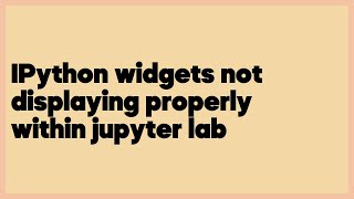 IPython widgets not displaying properly within jupyter lab (1 answer)