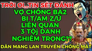 TIN SÉT ĐÁNH:VỢ CHỒNG BÁ2 BỊ T/ẠM Z/Ữ LIÊN QUAN 3 TỘj DANH NGHIÊM TRỌNG??ĐÚNG SAI RA SAO???