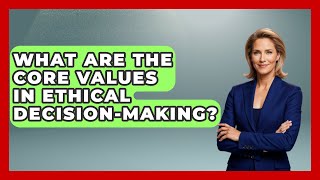 What Are the Core Values in Ethical Decision-Making? | The Ethical Compass