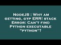 NodeJS : Why am getting, gyp ERR! stack Error: Can't find Python executable 