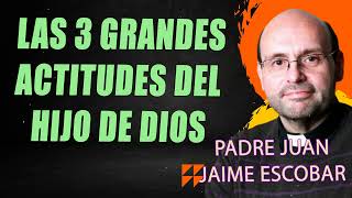 Las 3 grandes actitudes del hijo de Dios, Padre Juan Jaime Escobar