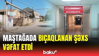 Maştağada bıçaqlanma: xəsarət alan şəxs həyatını itirdi