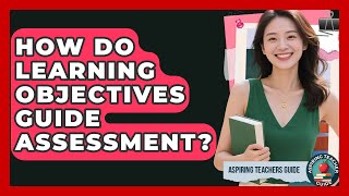 How Do Learning Objectives Guide Assessment? - Aspiring Teacher Guide