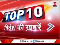 Top 10: Latest international news and headlines from World