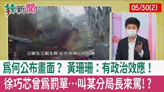 【辣新聞152 重點摘要】為何公布畫面？ 黃珊珊：有政治效應！ 徐巧芯曾為罰單…叫某分局長來罵!? 2022.05.30(2)