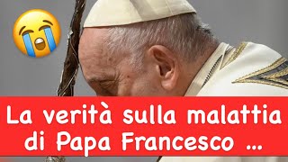 La verità sulla malattia di Papa Francesco …
