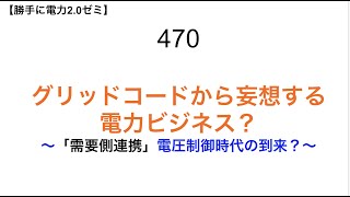 470  グリッドコードから妄想する 電力ビジネス？ 〜「需要側連携」電圧制御時代の到来？〜【 勝手に電力2.0】