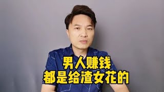 男人赚钱，大多都是给渣女花的。~讲述人与人之间的那点事儿