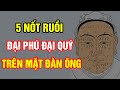 5 NỐT RUỒI ĐẠI PHÚ ĐẠI QUÝ TRÊN MẶT ĐÀN ÔNG