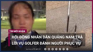 Vụ đánh nữ nhân viên sân golf nhập viện: Hội đồng nhân dân tỉnh Quảng Nam lên tiếng | VTC Now