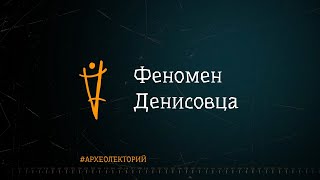 Феномен денисовца. Михаил Шуньков. #археолекторий