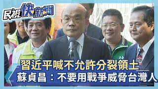 快新聞／習近平指「迎頭痛擊分裂勢力」 蘇貞昌：台灣不要戰爭也不要用戰爭威脅人民－民視新聞