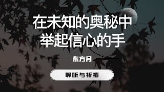 在未知的奥秘中举起信心的手｜东方月  [聆听与祈祷] 东方月讲道  ｜灵修