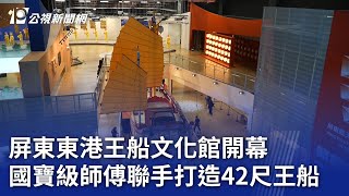 屏東東港王船文化館開幕 國寶級師傅聯手打造42尺王船｜20241227 公視晚間新聞