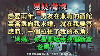 【懸疑完結】恋爱两年，男友在兼职的酒馆里当众向我求婚，就在我要答应时，一个拉住了我的衣角，“妈妈，你是要给我找个新爸爸吗？”#懸疑小說 #驚悚小說 #壹口氣看完 #烧脑推理