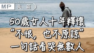 美篇：50歲女人十年釋懷，“不恨，也不原諒”，一句話看哭無數人