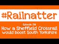 #Railnatter | Episode 238: How a Sheffield Crossrail would boost South Yorkshire