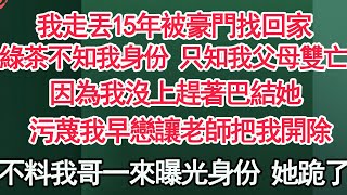 我走丟15年被豪門找回家，綠茶不知我身份 只知我父母雙亡，因為我沒上趕著巴結她，污蔑我早戀讓老師把我開除，不料我哥一來曝光身份 她跪了【顧亞男】【高光女主】【爽文】【情感】