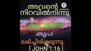 അവന്റെ നിറവിൽനിന്നു നമുക്കു എല്ലാവർക്കും കൃപമേൽ കൃപ ലഭിച്ചിരിക്കുന്നു. [ JOHN 1:16 ]