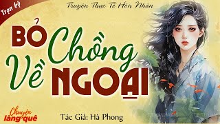 Truyện Hôn Nhân Thực Tế: BỎ CHỒNG VỀ NGOẠI Full | Ai Cũng Khen Hay Khi Nghe Xong Câu Chuyện Này