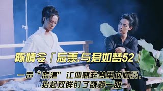 陈情令「忘羡 与君如梦52」一声“蓝湛”让他想起梦里的情景，抬起双眸盯了魏婴一眼