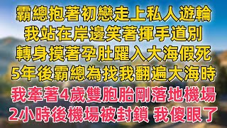 霸總抱著初戀走上私人遊輪，我站在岸邊笑著揮手道別，轉身摸著孕肚躍入大海假死，5年後霸總為找我翻遍大海時，我牽著4歲雙胞胎剛落地機場，2小時後機場被封鎖 我傻眼了