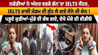 ਨਸ਼ੇੜੀਆਂ ਨੇ ਅੰਦਰ ਵੜਕੇ ਭੰਨ 'ਤਾ IELTS Centre, IELTS ਵਾਲੀ Madam ਨਾਲ ਦੇਖੋ ਕੀ ਕਰ ਗਏ ! ਪੜ੍ਹਦੇ ਕੁੜੀਆਂ...