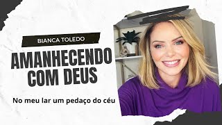 Amanhecendo com Deus | Bianca Toledo | Meu lar um pedaço do céu