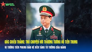 Trò chuyện với Thượng tướng Võ Tiến Trung - vị tướng tiên phong bảo vệ nền tảng tư tưởng của Đảng