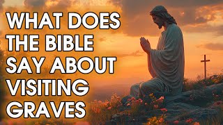 What Does the Bible Say About Visiting Graves? Reflecting on Graves Through the Lens of Faith.