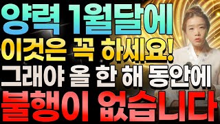 이 영상으로 올 한 해 불행을 막습니다💫 양력 1월달에 반드시 '이것은' 꼭 하세요. 그래야 올 한 해 동안에 불행이 없고 대운과 재물이 가득 들어옵니다!