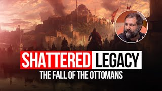 Shattered Legacy -The fall of the Ottomans and the breakup of an empire - Dr Yaqoob Ahmed