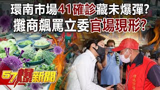 環南市場「41確診」藏未爆彈？ 攤商飆罵立委「官場現形」！？-黃暐瀚 黃世聰 徐俊相《57爆新聞》精選篇 網路獨播版-1900-1