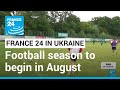 Football: Ukrainian Premiere league to resume in August, despite war • FRANCE 24 English