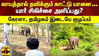 காயத்தால் தவிக்கும் காட்டு யானை... யார் சிகிச்சை அளிப்பது? கேரளா, தமிழகம் இடையே குழப்பம்