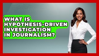 What Is Hypothesis-driven Investigation In Journalism? - Journalism Explained