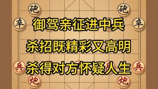 中国象棋： 御驾亲征进中兵，杀招既精彩又高明，杀得对方怀疑人生。