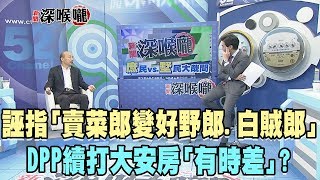 2019.11.21新聞深喉嚨　誣指「賣菜郎變好野郎、白賊郎」　DPP續打韓大安房「有時差」？