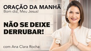 NÃO SE DEIXE DERRUBAR! - ORAÇÃO DA MANHÃ/ Ana Clara Rocha