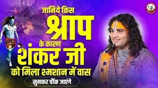 जानिये किस श्राप के कारण शंकर जी को मिला श्मशान में वास। सुनकर चौंक जाएंगे। श्री अनिरुद्धाचार्य जी