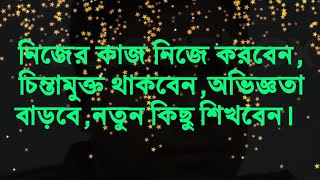 নিজের কাজ নিজে করবেন, চিন্তামুক্ত থাকবেন,অভিজ্ঞতা বাড়বে,নতুন কিছু শিখবেন।