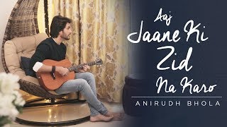 Aaj Jaane Ki Zid Na Karo | Anirudh Bhola