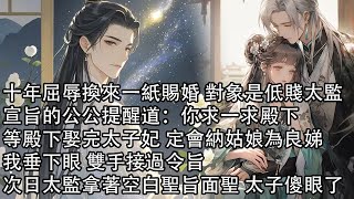 【一口氣看完】十年屈辱換來一紙賜婚 對象是低賤太監，宣旨的公公提醒道：你求一求殿下，等殿下娶完太子妃 定會納姑娘為良娣，我垂下眼 雙手接過令旨，次日太監拿著空白聖旨面聖 太子傻眼了