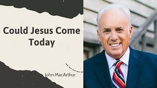 Could Jesus Come Today John MacArthur