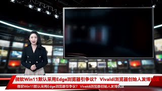 微软Win11默认采用Edge浏览器引争议？ Vivaldi浏览器创始人发博抗议