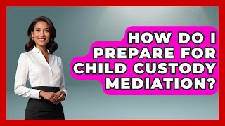 How Do I Prepare For Child Custody Mediation? - Better Family Relationships